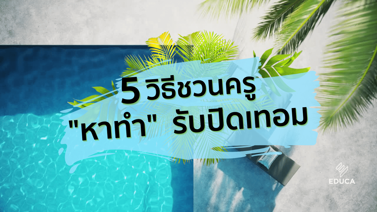 5 วิธีชวนครู "หาทำ" รับปิดเทอม เพื่อเรียกพลังกายและพลังใจกลับมาก่อนเปิดเทอม