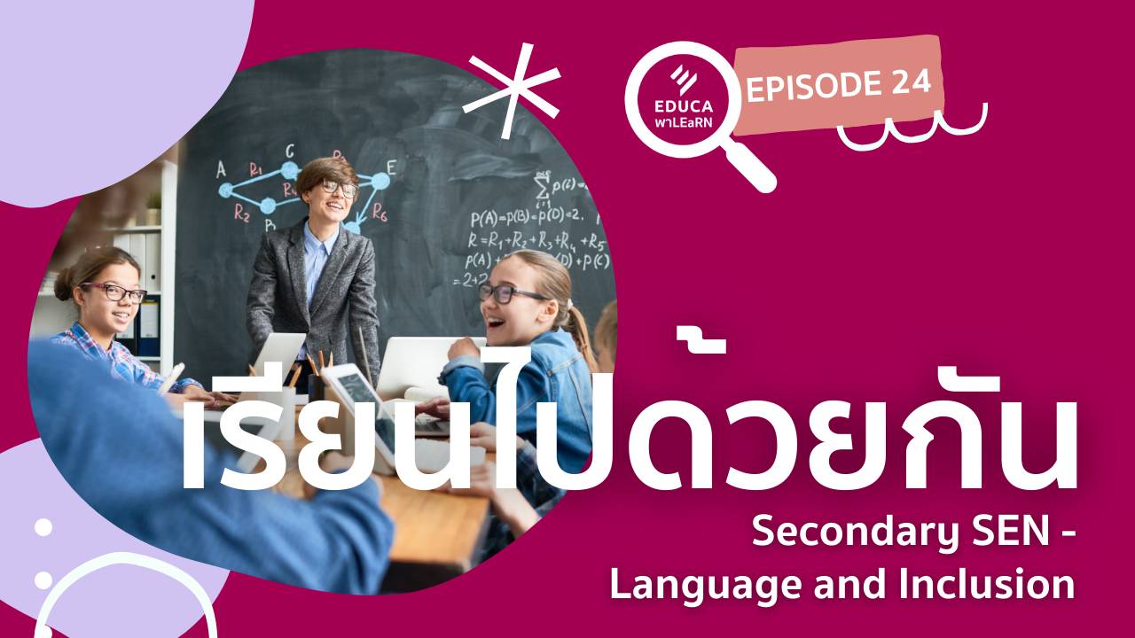 EDUCA พา LEaRN EP24.: เรียนไปด้วยกัน Secondary SEN - Language and Inclusion